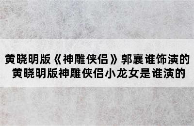 黄晓明版《神雕侠侣》郭襄谁饰演的 黄晓明版神雕侠侣小龙女是谁演的